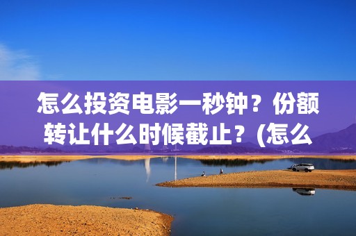 怎么投资电影一秒钟？份额转让什么时候截止？(怎么进行电影投资)