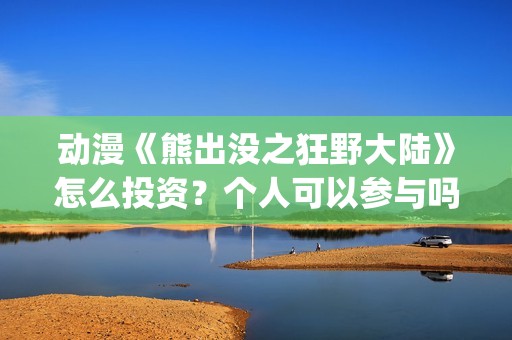 动漫《熊出没之狂野大陆》怎么投资？个人可以参与吗？(电影 熊出没之)