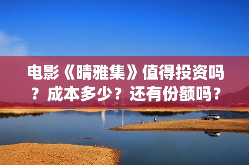 电影《晴雅集》值得投资吗？成本多少？还有份额吗？(电影《晴雅集》免费观看)