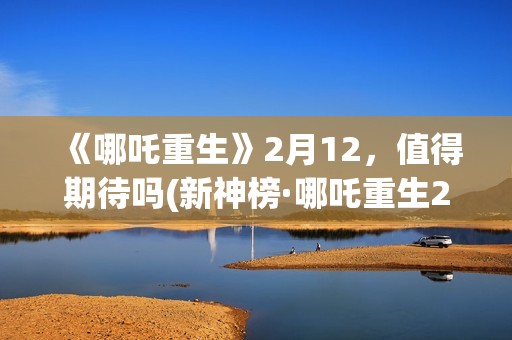 《哪吒重生》2月12，值得期待吗(新神榜·哪吒重生2)