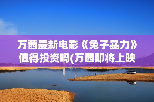 万茜最新电影《兔子暴力》值得投资吗(万茜即将上映电影)