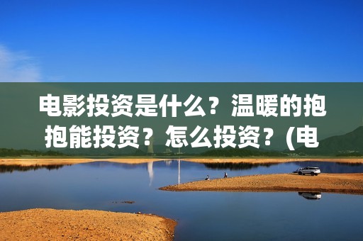 电影投资是什么？温暖的抱抱能投资？怎么投资？(电影投资是什么时候开始半开放的)