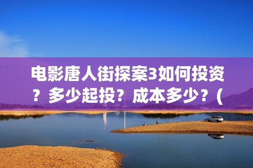 电影唐人街探案3如何投资？多少起投？成本多少？(电影唐人街探案3)