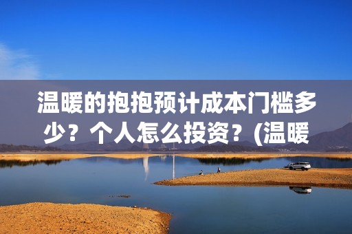温暖的抱抱预计成本门槛多少?个人怎么投资?(温暖的抱抱上线) 温暖的抱抱预计成本门槛多少?个人怎么投资?(温暖的抱抱上线)