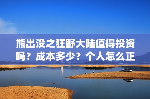 熊出没之狂野大陆值得投资吗？成本多少？个人怎么正规参与？(熊出没之狂野大陆免费观看完整版在线观看)