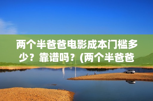 两个半爸爸电影成本门槛多少？靠谱吗？(两个半爸爸什么时候上映)