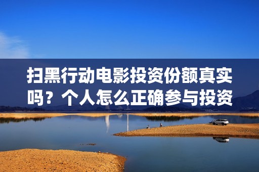 扫黑行动电影投资份额真实吗？个人怎么正确参与投资？(扫黑行动观看)