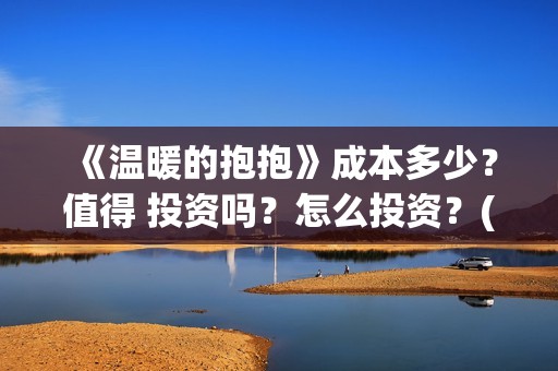 《温暖的抱抱》成本多少？值得 投资吗？怎么投资？(温暖的抱抱电影完整版免费观看)