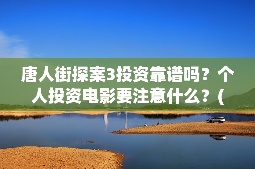 唐人街探案3投资靠谱吗？个人投资电影要注意什么？(唐人街探案3投资方)