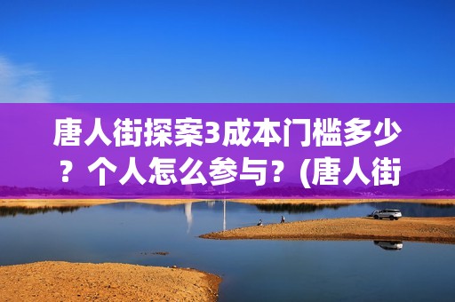 唐人街探案3成本门槛多少？个人怎么参与？(唐人街探案3收官之作)