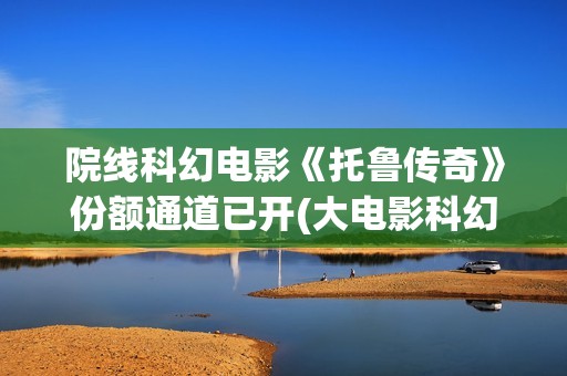 院线科幻电影《托鲁传奇》份额通道已开(大电影科幻)
