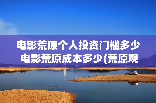 电影荒原个人投资门槛多少 电影荒原成本多少(荒原观看)