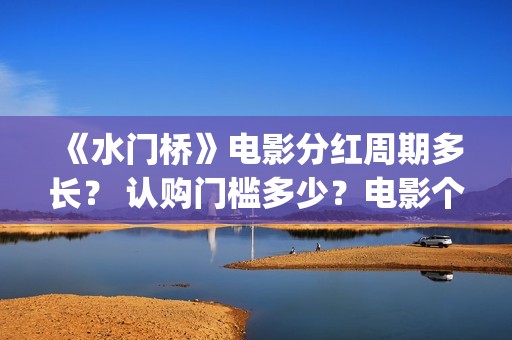 《水门桥》电影分红周期多长？ 认购门槛多少？电影个人认购门槛高吗？(志愿军水门桥电影)