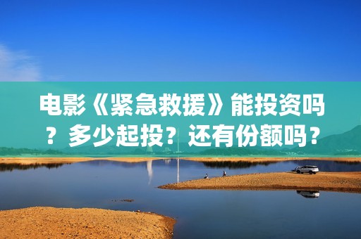 电影《紧急救援》能投资吗？多少起投？还有份额吗？(电影《紧急救援》在线观看)