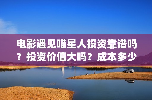 电影遇见喵星人投资靠谱吗？投资价值大吗？成本多少？(电影遇见喵星人在线观看)
