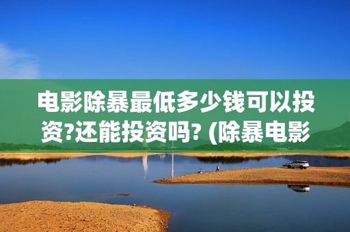 电影除暴最低多少钱可以投资?还能投资吗? (除暴电影花了多少钱)