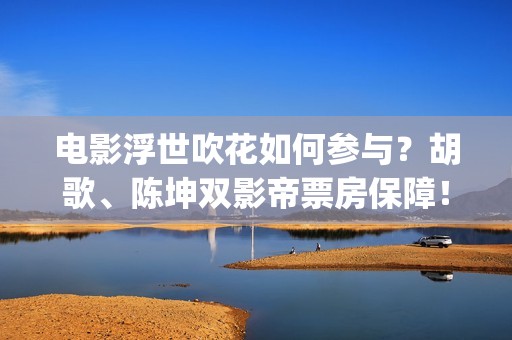电影浮世吹花如何参与？胡歌、陈坤双影帝票房保障！(浮世花剧情歌)