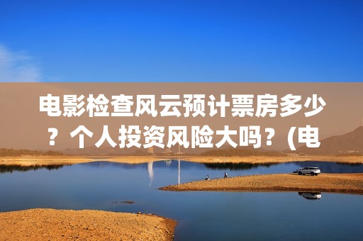 电影检查风云预计票房多少?个人投资风险大吗?(电影检察风云什么时候上映) 电影检查风云预计票房多少?个人投资风险大吗?(电影检察风云什么时候上映)