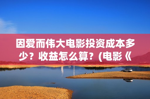 因爱而伟大电影投资成本多少？收益怎么算？(电影《因爱而伟大》)