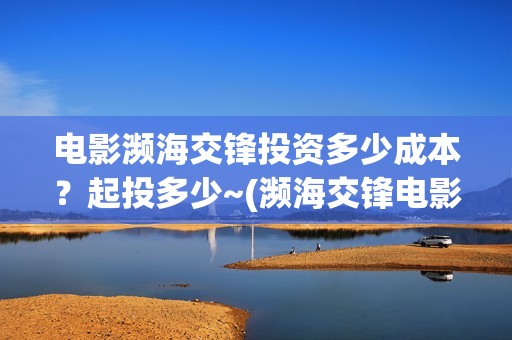电影濒海交锋投资多少成本？起投多少~(濒海交锋电影是不是真实事件)