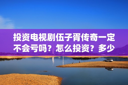 投资电视剧伍子胥传奇一定不会亏吗?怎么投资?多少起投?(投资电视剧叫什么) 投资电视剧伍子胥传奇一定不会亏吗?怎么投资?多少起投?(投资电视剧叫什么)
