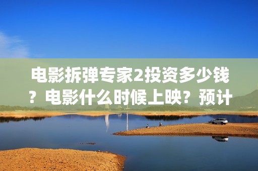 电影拆弹专家2投资多少钱?电影什么时候上映?预计多少收益?(电影拆弹专家2在电影节展映了吗) 电影拆弹专家2投资多少钱?电影什么时候上映?预计多少收益?(电影拆弹专家2在电影节展映了吗)