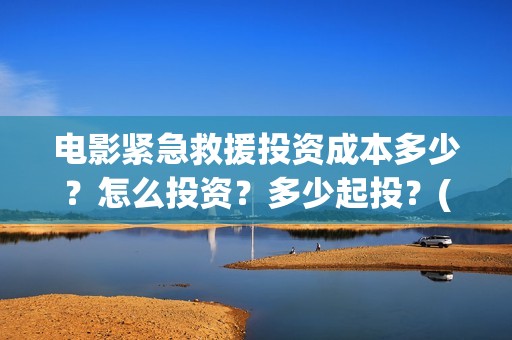 电影紧急救援投资成本多少?怎么投资?多少起投?(继续播放电影紧急救援) 电影紧急救援投资成本多少?怎么投资?多少起投?(继续播放电影紧急救援)