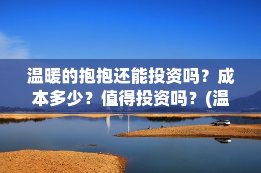 温暖的抱抱还能投资吗？成本多少？值得投资吗？(温暖的抱抱好不好)