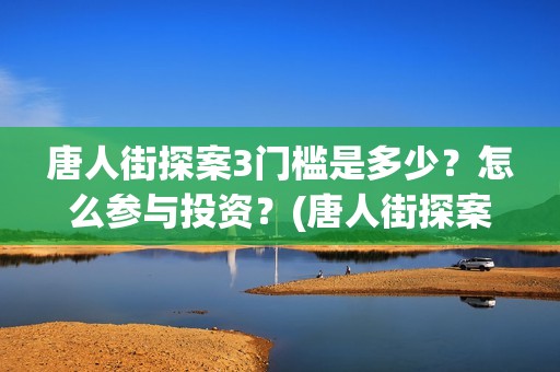 唐人街探案3门槛是多少?怎么参与投资?(唐人街探案三) 唐人街探案3门槛是多少?怎么参与投资?(唐人街探案三)