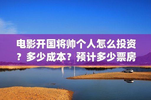 电影开国将帅个人怎么投资？多少成本？预计多少票房？(开国将帅电影出品方)