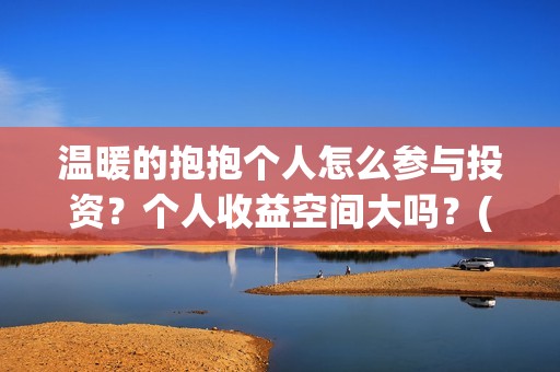 温暖的抱抱个人怎么参与投资？个人收益空间大吗？(温暖的抱抱太尬了)