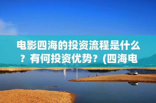 电影四海的投资流程是什么？有何投资优势？(四海电影简介)