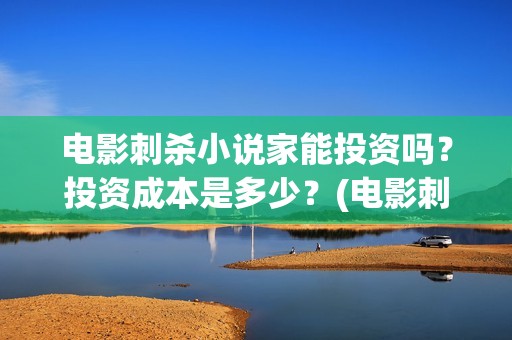 电影刺杀小说家能投资吗？投资成本是多少？(电影刺杀小说家2票房多少)