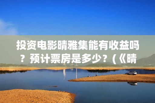 投资电影晴雅集能有收益吗？预计票房是多少？(《晴雅集》投资多少)
