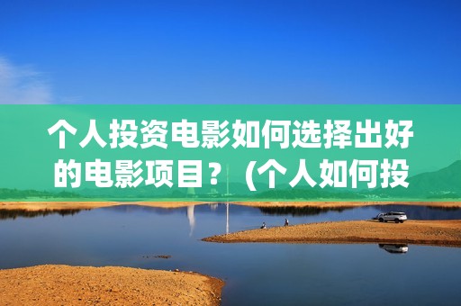 个人投资电影如何选择出好的电影项目? (个人如何投资电影项目) 个人投资电影如何选择出好的电影项目? (个人如何投资电影项目)