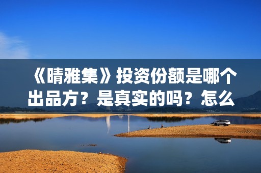 《晴雅集》投资份额是哪个出品方?是真实的吗?怎么认购投资份额(晴雅集的投资方) 《晴雅集》投资份额是哪个出品方?是真实的吗?怎么认购投资份额(晴雅集的投资方)