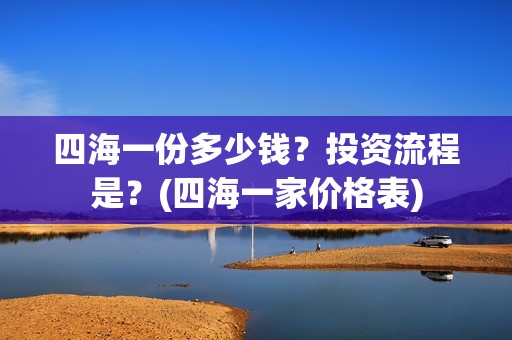 四海一份多少钱？投资流程是？(四海一家价格表)