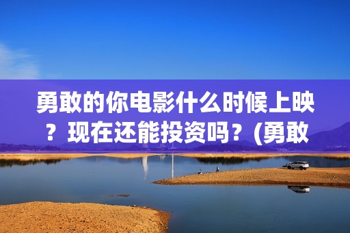 勇敢的你电影什么时候上映?现在还能投资吗?(勇敢的你上映) 勇敢的你电影什么时候上映?现在还能投资吗?(勇敢的你上映)