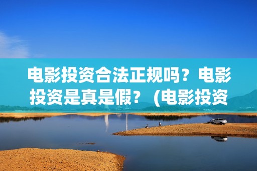 电影投资合法正规吗？电影投资是真是假？ (电影投资正规吗)
