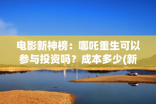 电影新神榜：哪吒重生可以参与投资吗？成本多少(新神榜 系列)