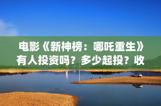 电影《新神榜：哪吒重生》有人投资吗？多少起投？收益如何? (新神榜完整版)