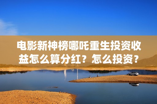 电影新神榜哪吒重生投资收益怎么算分红?怎么投资? (新神榜 哪吒重生预告片) 电影新神榜哪吒重生投资收益怎么算分红?怎么投资? (新神榜 哪吒重生预告片)