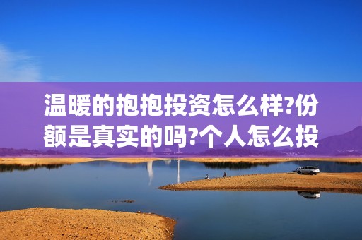 温暖的抱抱投资怎么样?份额是真实的吗?个人怎么投资? (温暖的抱抱投资会血本无归吗)