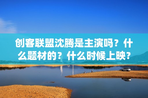 创客联盟沈腾是主演吗？什么题材的？什么时候上映？ (创客联盟沈腾是谁)