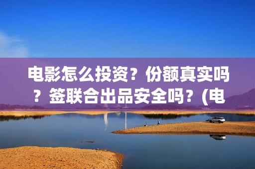 电影怎么投资？份额真实吗？签联合出品安全吗？(电影怎么投资?有平台吗?)