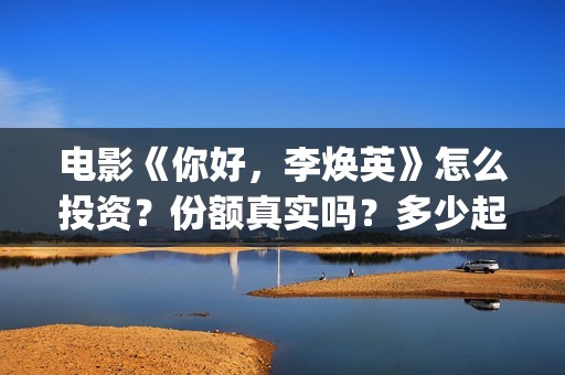 电影《你好,李焕英》怎么投资?份额真实吗?多少起投?(电影《你好,李焕英》在线观看) 电影《你好,李焕英》怎么投资?份额真实吗?多少起投?(电影《你好,李焕英》在线观看)