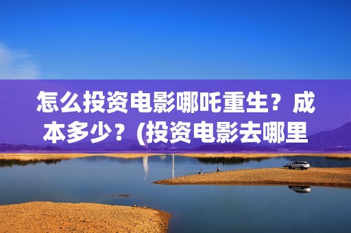 怎么投资电影哪吒重生？成本多少？(投资电影去哪里投资)