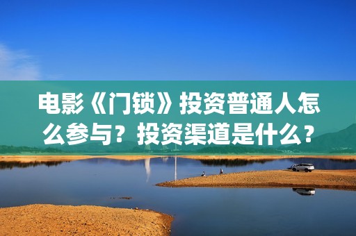 电影《门锁》投资普通人怎么参与?投资渠道是什么?收益怎么样?(门锁电影 高清电影) 电影《门锁》投资普通人怎么参与?投资渠道是什么?收益怎么样?(门锁电影 高清电影)