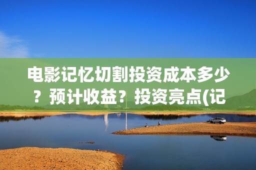 电影记忆切割投资成本多少？预计收益？投资亮点(记忆切割电影简介)