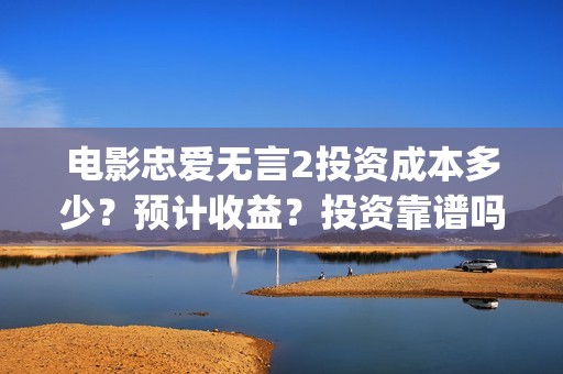 电影忠爱无言2投资成本多少？预计收益？投资靠谱吗？(电影忠爱无言2在哪里拍摄的)